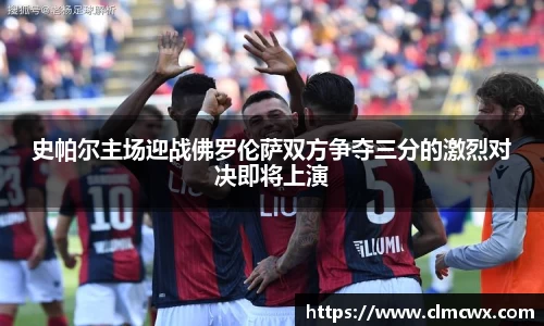 史帕尔主场迎战佛罗伦萨双方争夺三分的激烈对决即将上演