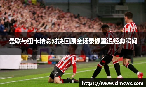 曼联与纽卡精彩对决回顾全场录像重温经典瞬间