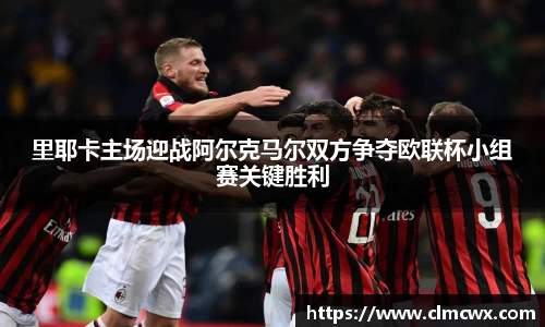 里耶卡主场迎战阿尔克马尔双方争夺欧联杯小组赛关键胜利