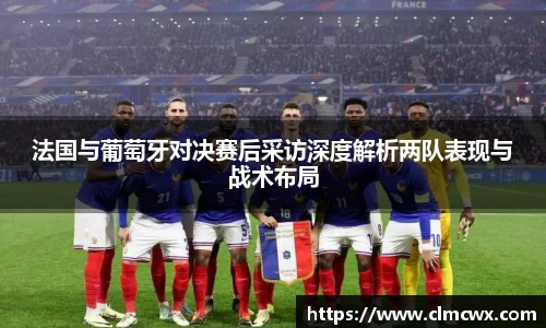 法国与葡萄牙对决赛后采访深度解析两队表现与战术布局