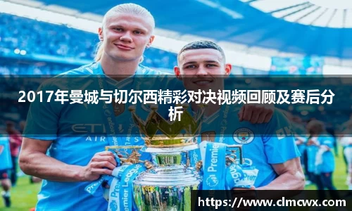 2017年曼城与切尔西精彩对决视频回顾及赛后分析
