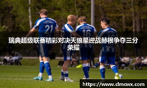 瑞典超级联赛精彩对决天狼星迎战赫根争夺三分荣耀