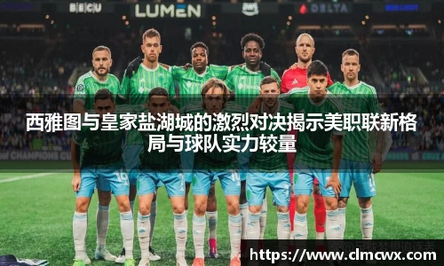 西雅图与皇家盐湖城的激烈对决揭示美职联新格局与球队实力较量