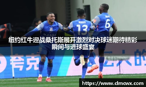 纽约红牛迎战桑托斯展开激烈对决球迷期待精彩瞬间与进球盛宴