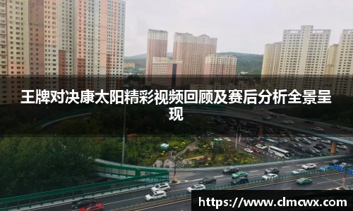 王牌对决康太阳精彩视频回顾及赛后分析全景呈现