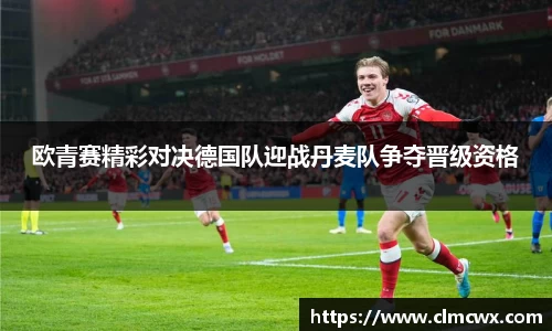 欧青赛精彩对决德国队迎战丹麦队争夺晋级资格