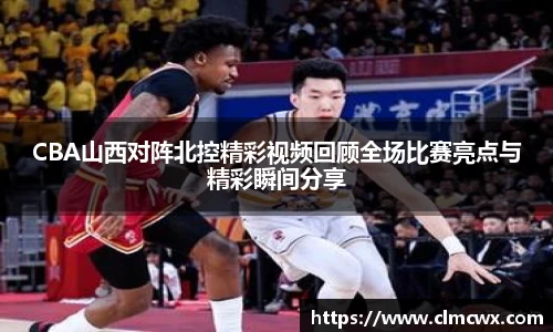 CBA山西对阵北控精彩视频回顾全场比赛亮点与精彩瞬间分享