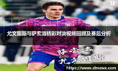 尤文图斯与萨索洛精彩对决视频回顾及赛后分析