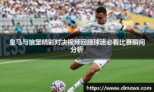 皇马与狼堡精彩对决视频回顾球迷必看比赛瞬间分析